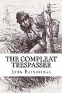 The Compleat Trespasser: Journeys Into the Heart of Forbidden Britain di John Bainbridge edito da Createspace