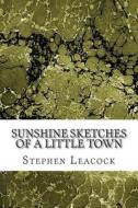 Sunshine Sketches of a Little Town: (Stephen Leacock Classics Collection) di Stephen Leacock edito da Createspace