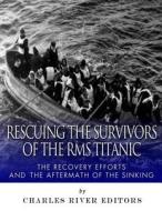 Rescuing the Survivors of the RMS Titanic: The Recovery Efforts and the Aftermath of the Sinking di Charles River Editors edito da Createspace Independent Publishing Platform