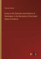 Essay on the Character and Influence of Washington in the Revolution of the United States of America di Francois Guizot edito da Outlook Verlag