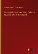 Histoire de la persécution faite à l'église de Rouen sur la fin du dernier siècle di Philippe Legendre, Émile Lesens edito da Outlook Verlag