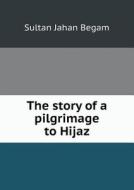 The Story Of A Pilgrimage To Hijaz di Sultan Jahan Begam edito da Book On Demand Ltd.