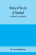 History of the city of Cleveland; its settlement, rise and progress di W. Scott Robison edito da Alpha Editions