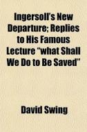 Ingersoll's New Departure; Replies To His Famous Lecture "what Shall We Do To Be Saved" di David Swing edito da General Books Llc
