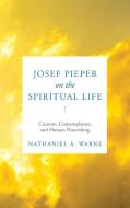 Josef Pieper On The Spiritual Life di Nathaniel A. Warne edito da University Of Notre Dame Press