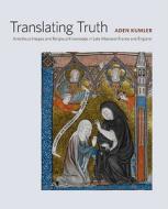 Translating Truth - Ambitious Images and Religious  Knowledge in Late Medieveal France and England di Aden Kumler edito da Yale University Press