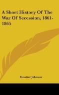 A Short History Of The War Of Secession, di ROSSITER JOHNSON edito da Kessinger Publishing