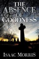 The Absence of Goodness di Isaac Morris edito da AUTHORHOUSE