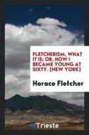 Fletcherism, What It Is; Or, How I Became Young at Sixty di Horace Fletcher edito da LIGHTNING SOURCE INC
