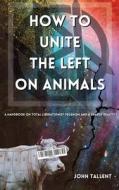 How to Unite the Left on Animals: A Handbook for Total Liberationist Veganism and a Shared Reality di John Tallent edito da LIGHTNING SOURCE INC