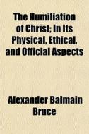 The Humiliation Of Christ; In Its Physical, Ethical, And Official Aspects di Alexander Balmain Bruce edito da General Books Llc