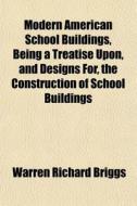 Modern American School Buildings, Being A Treatise Upon, And Designs For, The Construction Of School Buildings di Warren Richard Briggs edito da General Books Llc