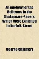 An Apology For The Believers In The Shakspeare-papers, Which Were Exhibited In Norfolk-street di George Chalmers edito da General Books Llc