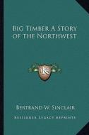 Big Timber a Story of the Northwest di Bertrand W. Sinclair edito da Kessinger Publishing