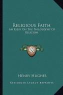 Religious Faith: An Essay on the Philosophy of Religion di Henry Hughes edito da Kessinger Publishing