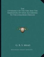The Utterance of the Fire and the Emanation of Ideas According to the Chaldean Oracles di G. R. S. Mead edito da Kessinger Publishing