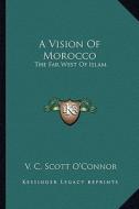 A Vision of Morocco: The Far West of Islam di V. C. Scott O'Connor edito da Kessinger Publishing