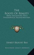 The Roots of Reality: Being Suggestions for a Philosophical Reconstruction di Ernest Belfort Bax edito da Kessinger Publishing