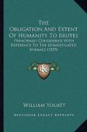 The Obligation and Extent of Humanity to Brutes: Principally Considered with Reference to the Domesticated Animals (1839) di William Youatt edito da Kessinger Publishing