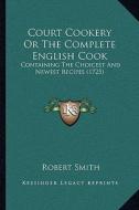 Court Cookery or the Complete English Cook: Containing the Choicest and Newest Recipes (1725) di Robert Smith edito da Kessinger Publishing