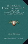 Le Tribunal Revolutionnaire de Toulouse: 25 Nivose, 3 Floreal an II, 14 Janvier, 22 Avril 1794 (1894) di Axel Duboul edito da Kessinger Publishing