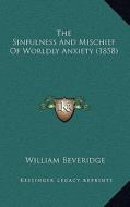 The Sinfulness and Mischief of Worldly Anxiety (1858) di William Beveridge edito da Kessinger Publishing