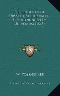Die Einheitliche Ursache Aller Krafte-Erscheinungen Im Universum (1863) di W. Possnecker edito da Kessinger Publishing