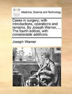 Cases In Surgery; With Introductions, Operations And Remarks. By Joseph Warner, ... The Fourth Edition, With Considerable Additions di Joseph Warner edito da Gale Ecco, Print Editions