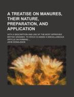 A   Treatise on Manures, Their Nature, Preparation, and Application; With a Description and Use of the Most Approved British Grasses. to Which Is Adde di John Donaldson edito da Rarebooksclub.com