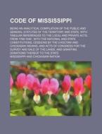 Code of Mississippi; Being an Analytical Compilation of the Public and General Statutes of the Territory and State, with Tabular References to the Loc di Mississippi edito da Rarebooksclub.com