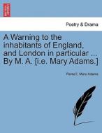 A Warning To The Inhabitants Of England, And London In Particular ... By M. A. [i.e. Mary Adams.] di Remaʿ, Mary Adams edito da British Library, Historical Print Editions