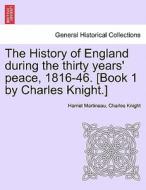 The History of England during the thirty years' peace, 1816-46. [Book 1 by Charles Knight.] VOL. I di Harriet Martineau, Charles Knight edito da British Library, Historical Print Editions