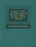 Day at a Time: And Other Talks on Life and Religion di Archibald Alexander edito da Nabu Press