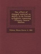 The Effect of Changed Material on Ability to Do Formal Syllogistic Reasoning - Primary Source Edition di Minna Cheves Wilkins edito da Nabu Press