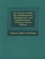 The Private Stable: Its Establishment, Management, and Appointments - Primary Source Edition di James Albert Garland edito da Nabu Press