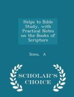 Helps To Bible Study, With Practical Notes On The Books Of Scripture - Scholar's Choice Edition di Sims A edito da Scholar's Choice
