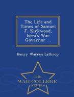 The Life And Times Of Samuel J. Kirkwood, Iowa's War Governor - War College Series di Henry Warren Lathrop edito da War College Series