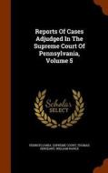Reports Of Cases Adjudged In The Supreme Court Of Pennsylvania, Volume 5 di Pennsylvania Supreme Court, Thomas Sergeant, William Rawle edito da Arkose Press