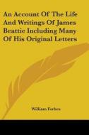 An Account Of The Life And Writings Of James Beattie Including Many Of His Original Letters di William Forbes edito da Kessinger Publishing, Llc
