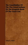 The Constitution Of The Five Great Nations Or The Iroquois Book Of The Great Law di Arthur C. Parker edito da Sanborn Press