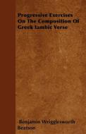 Progressive Exercises On The Composition Of Greek Iambic Verse di Benjamin Wrigglesworth Beatson edito da Ghose Press