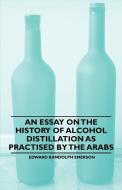 An Essay on the History of Alcohol Distillation as Practised by the Arabs di Edward Randolph Emerson edito da DYER PR