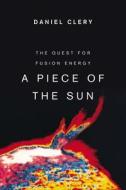 A Piece of the Sun: The Quest for Fusion Energy di Daniel Clery edito da OVERLOOK PR