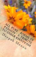 All Pure - Poems of Passion - A Tribute to Omar Khayyam di Deepak Menon edito da Createspace