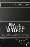 Beans, Bullets & Bullion: The Essential Guide to Surviving the Coming Economic Collapse di John G. Mackin edito da Createspace