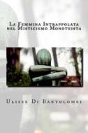 La Femmina Intrappolata Nel Misticismo Monoteista: I Pregiudizi Dogmatici in Discapito Della Donna di Ulisse Di Bartolomei edito da Createspace