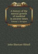 A History Of The Mental Growth Of Mankind In Ancient Times Volume 1. Savagisn di John S Hittell edito da Book On Demand Ltd.