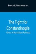 The Fight for Constantinople A Story of the Gallipoli Peninsula di Percy F. Westerman edito da Alpha Editions