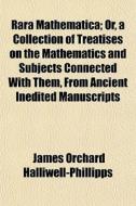 Rara Mathematica; Or, A Collection Of Treatises On The Mathematics And Subjects Connected With Them, From Ancient Inedited Manuscripts di J. O. Halliwell-Phillipps, James Orchard Halliwell-Phillipps edito da General Books Llc