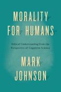 Morality for Humans di Mark Johnson edito da The University of Chicago Press
